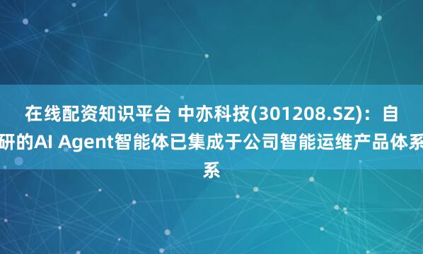 在线配资知识平台 中亦科技(301208.SZ)：自研的AI Agent智能体已集成于公司智能运维产品体系