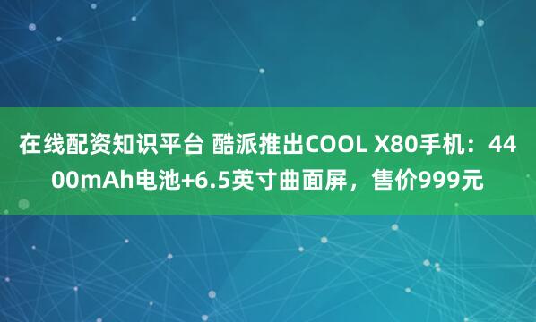 在线配资知识平台 酷派推出COOL X80手机：4400mAh电池+6.5英寸曲面屏，售价999元