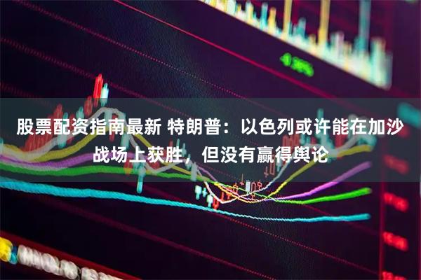 股票配资指南最新 特朗普：以色列或许能在加沙战场上获胜，但没有赢得舆论