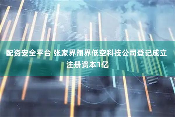 配资安全平台 张家界翔界低空科技公司登记成立 注册资本1亿