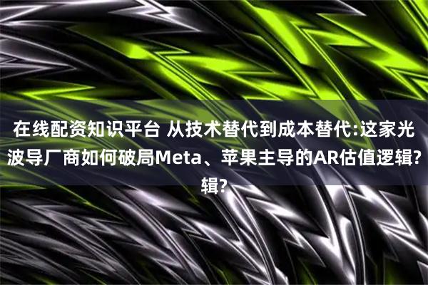 在线配资知识平台 从技术替代到成本替代:这家光波导厂商如何破局Meta、苹果主导的AR估值逻辑?