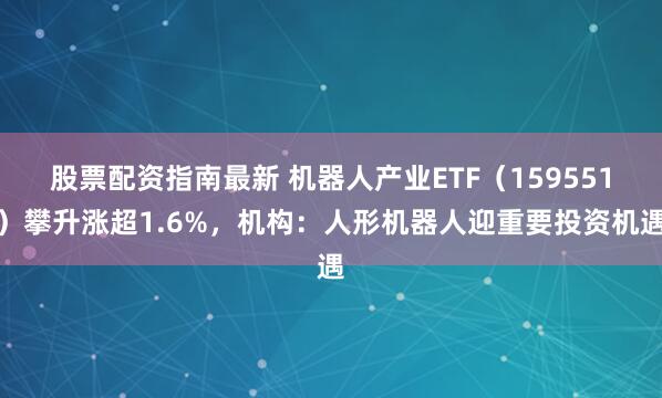 股票配资指南最新 机器人产业ETF（159551）攀升涨超1.6%，机构：人形机器人迎重要投资机遇