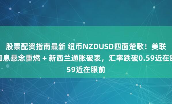 股票配资指南最新 纽币NZDUSD四面楚歌！美联储加息悬念重燃 + 新西兰通胀破表，汇率跌破0.59近在眼前