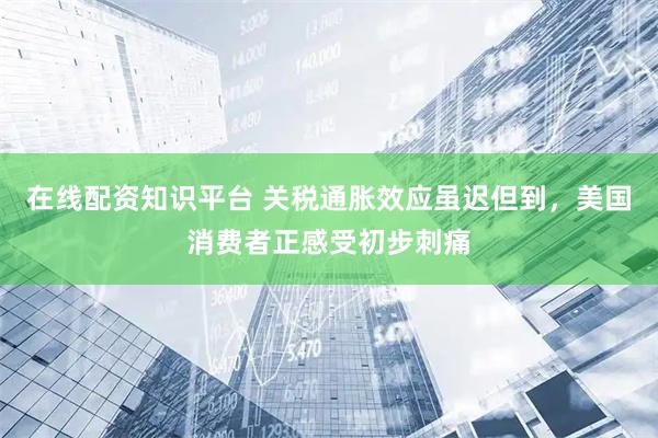 在线配资知识平台 关税通胀效应虽迟但到，美国消费者正感受初步刺痛