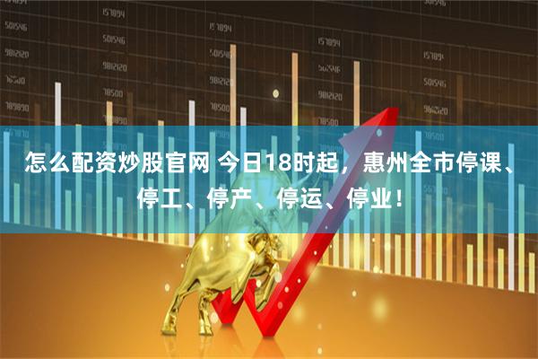 怎么配资炒股官网 今日18时起，惠州全市停课、停工、停产、停运、停业！