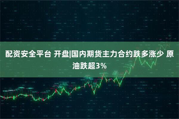配资安全平台 开盘|国内期货主力合约跌多涨少 原油跌超3%