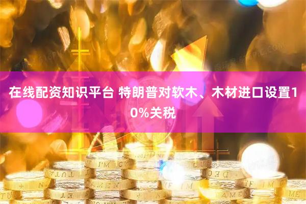 在线配资知识平台 特朗普对软木、木材进口设置10%关税