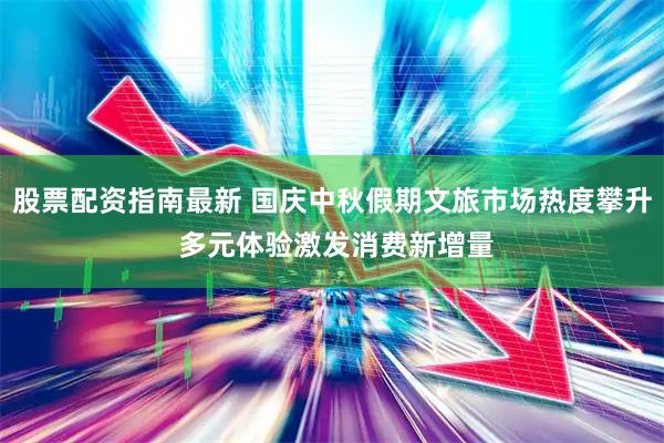 股票配资指南最新 国庆中秋假期文旅市场热度攀升 多元体验激发消费新增量