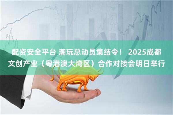 配资安全平台 潮玩总动员集结令！ 2025成都文创产业（粤港澳大湾区）合作对接会明日举行