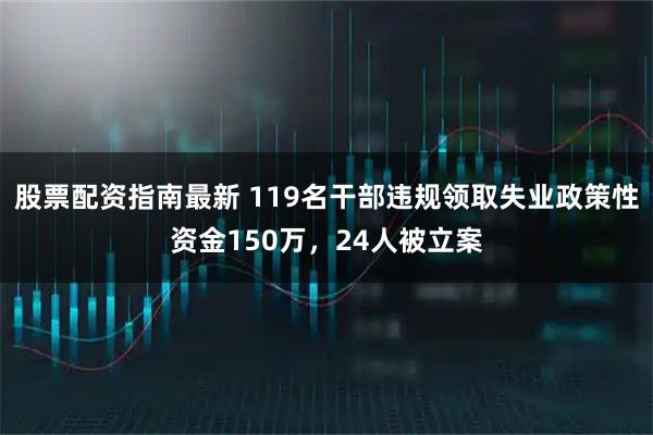 股票配资指南最新 119名干部违规领取失业政策性资金150万，24人被立案
