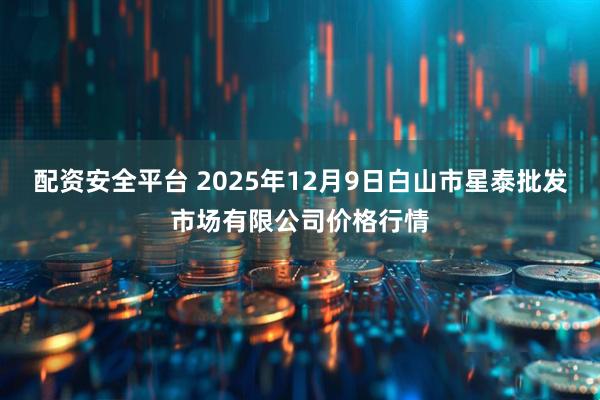 配资安全平台 2025年12月9日白山市星泰批发市场有限公司价格行情