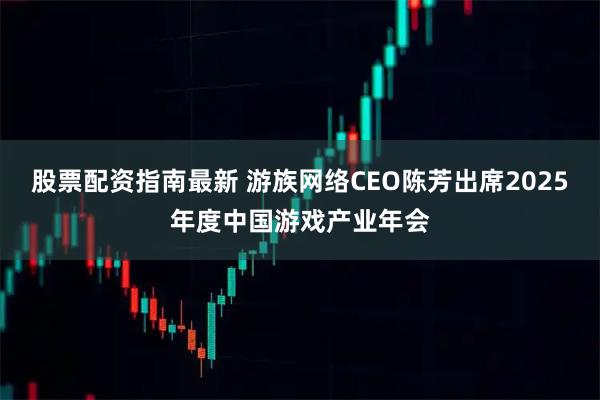 股票配资指南最新 游族网络CEO陈芳出席2025年度中国游戏产业年会